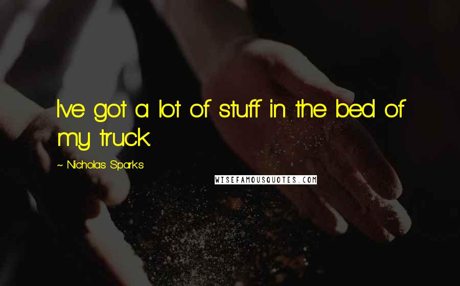 Nicholas Sparks Quotes: I've got a lot of stuff in the bed of my truck.