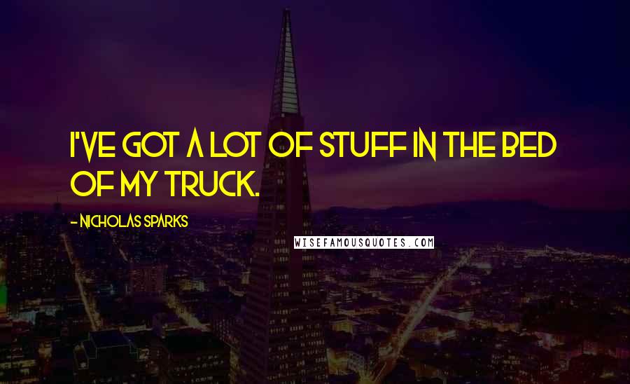 Nicholas Sparks Quotes: I've got a lot of stuff in the bed of my truck.