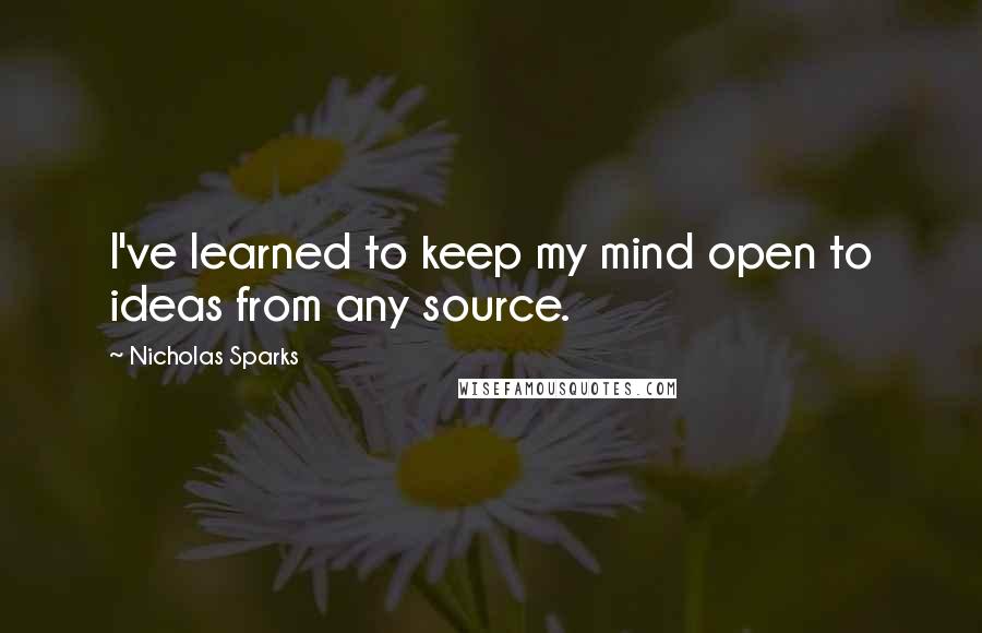 Nicholas Sparks Quotes: I've learned to keep my mind open to ideas from any source.