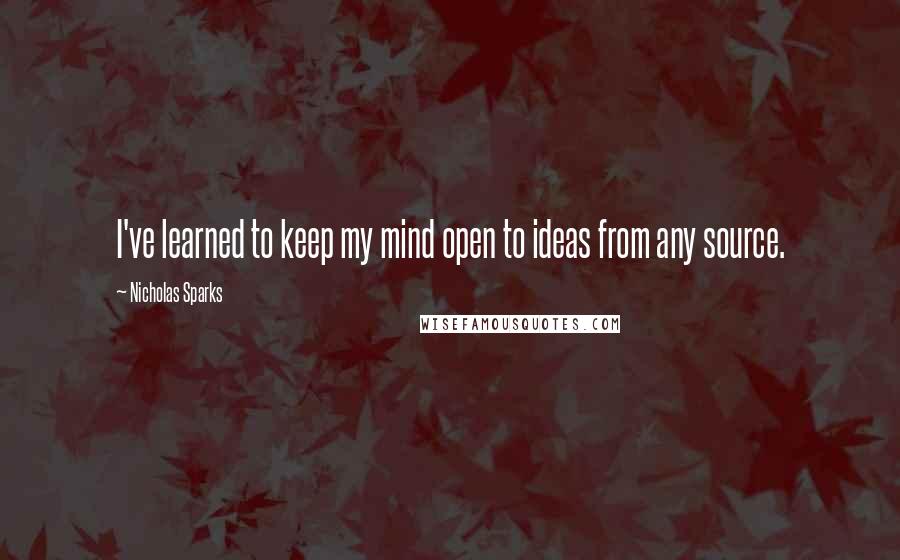 Nicholas Sparks Quotes: I've learned to keep my mind open to ideas from any source.