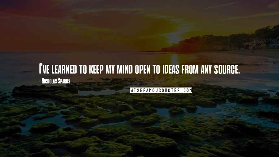 Nicholas Sparks Quotes: I've learned to keep my mind open to ideas from any source.