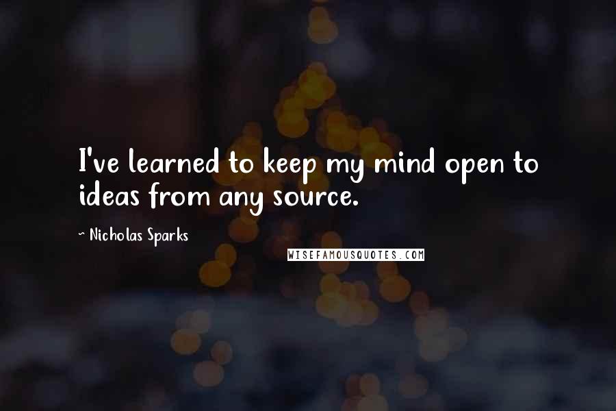 Nicholas Sparks Quotes: I've learned to keep my mind open to ideas from any source.