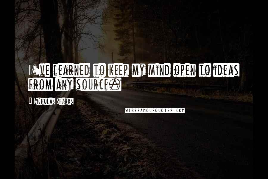 Nicholas Sparks Quotes: I've learned to keep my mind open to ideas from any source.