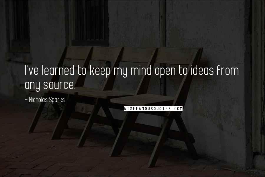 Nicholas Sparks Quotes: I've learned to keep my mind open to ideas from any source.