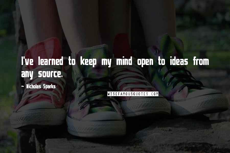 Nicholas Sparks Quotes: I've learned to keep my mind open to ideas from any source.