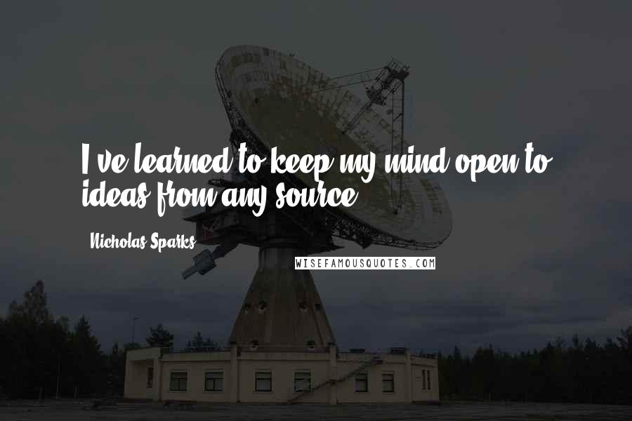 Nicholas Sparks Quotes: I've learned to keep my mind open to ideas from any source.