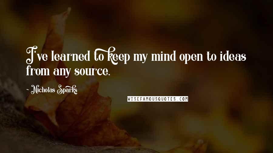 Nicholas Sparks Quotes: I've learned to keep my mind open to ideas from any source.