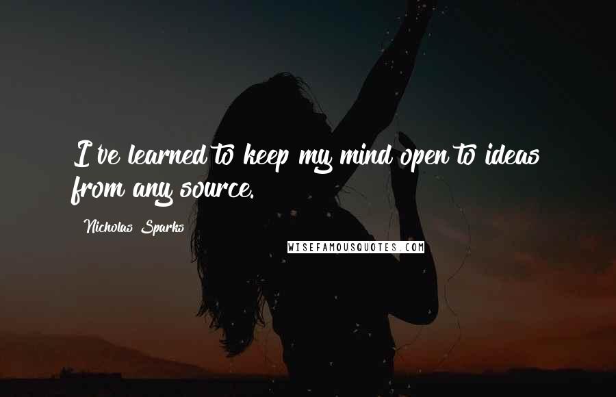 Nicholas Sparks Quotes: I've learned to keep my mind open to ideas from any source.