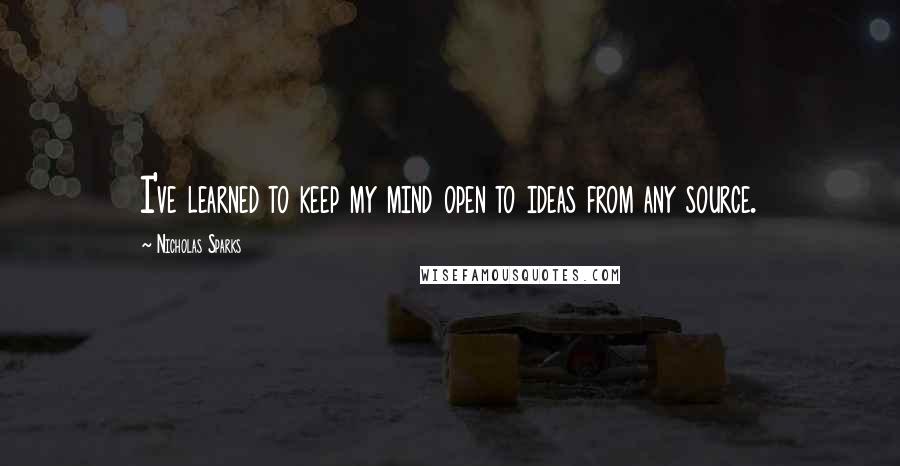 Nicholas Sparks Quotes: I've learned to keep my mind open to ideas from any source.