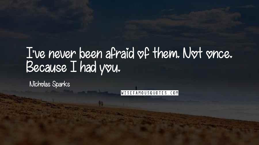 Nicholas Sparks Quotes: I've never been afraid of them. Not once. Because I had you.