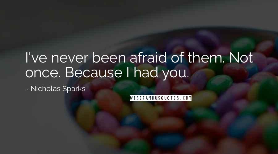 Nicholas Sparks Quotes: I've never been afraid of them. Not once. Because I had you.