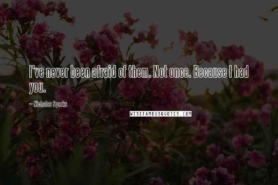 Nicholas Sparks Quotes: I've never been afraid of them. Not once. Because I had you.
