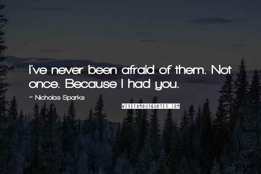 Nicholas Sparks Quotes: I've never been afraid of them. Not once. Because I had you.