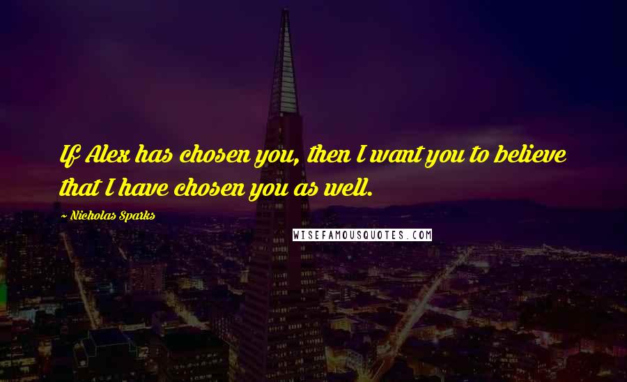 Nicholas Sparks Quotes: If Alex has chosen you, then I want you to believe that I have chosen you as well.