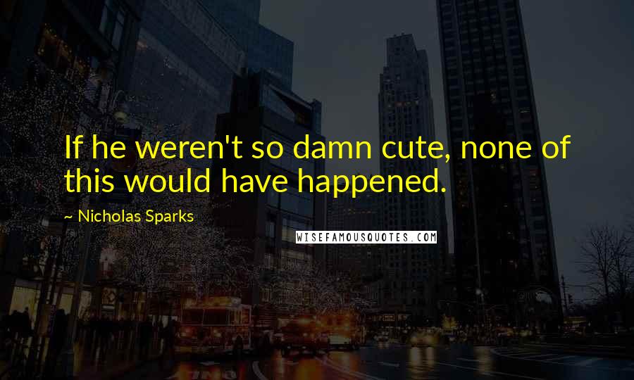 Nicholas Sparks Quotes: If he weren't so damn cute, none of this would have happened.