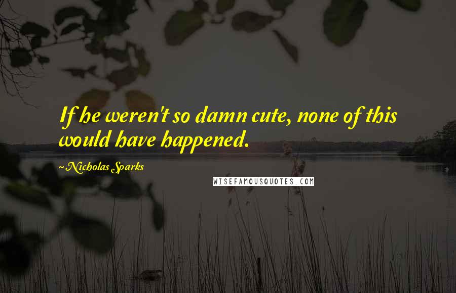 Nicholas Sparks Quotes: If he weren't so damn cute, none of this would have happened.