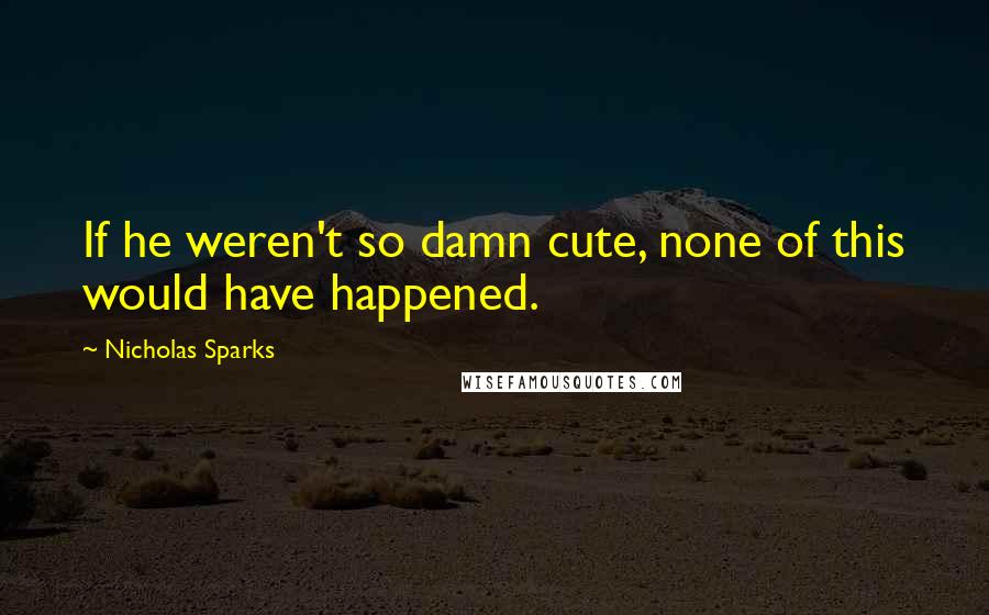 Nicholas Sparks Quotes: If he weren't so damn cute, none of this would have happened.