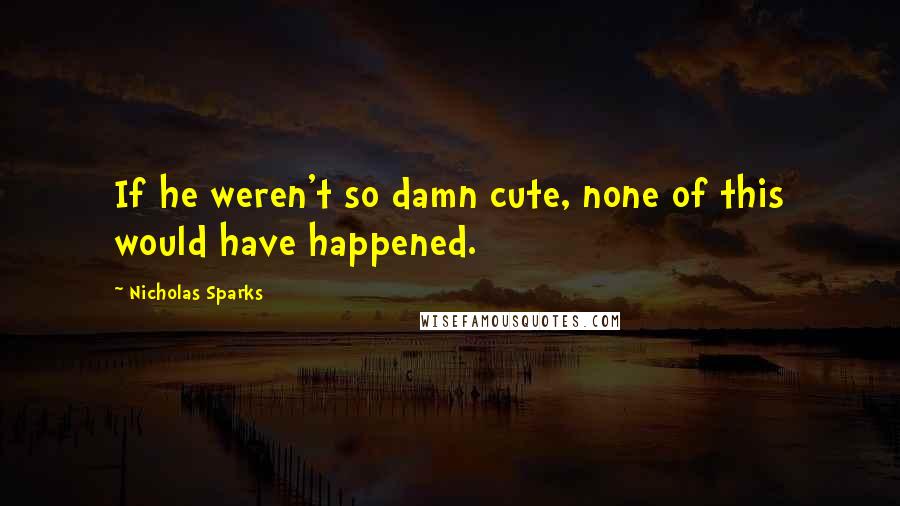 Nicholas Sparks Quotes: If he weren't so damn cute, none of this would have happened.