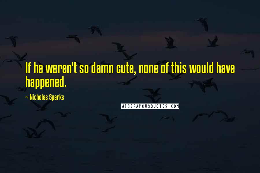 Nicholas Sparks Quotes: If he weren't so damn cute, none of this would have happened.