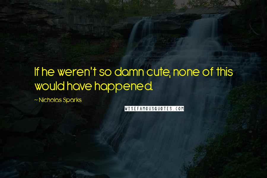 Nicholas Sparks Quotes: If he weren't so damn cute, none of this would have happened.