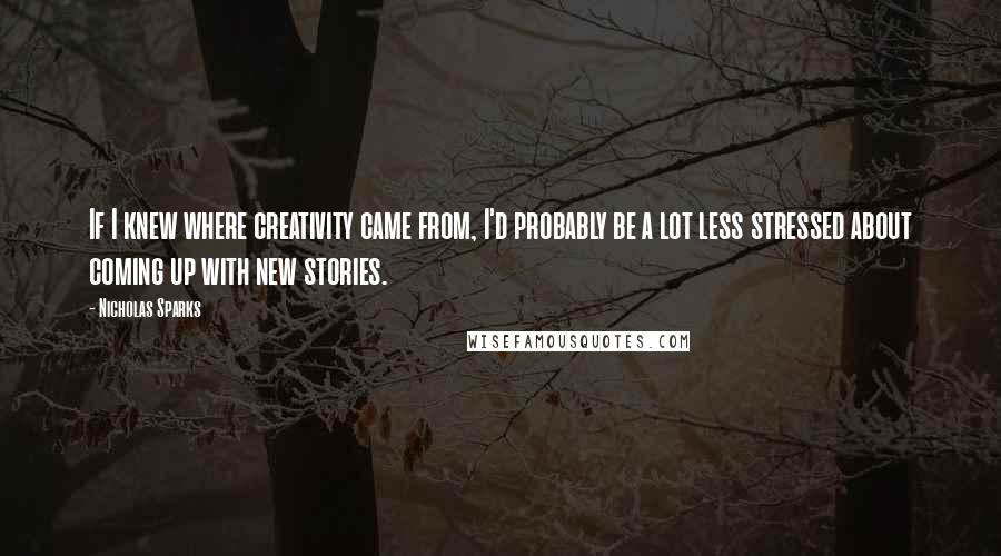 Nicholas Sparks Quotes: If I knew where creativity came from, I'd probably be a lot less stressed about coming up with new stories.