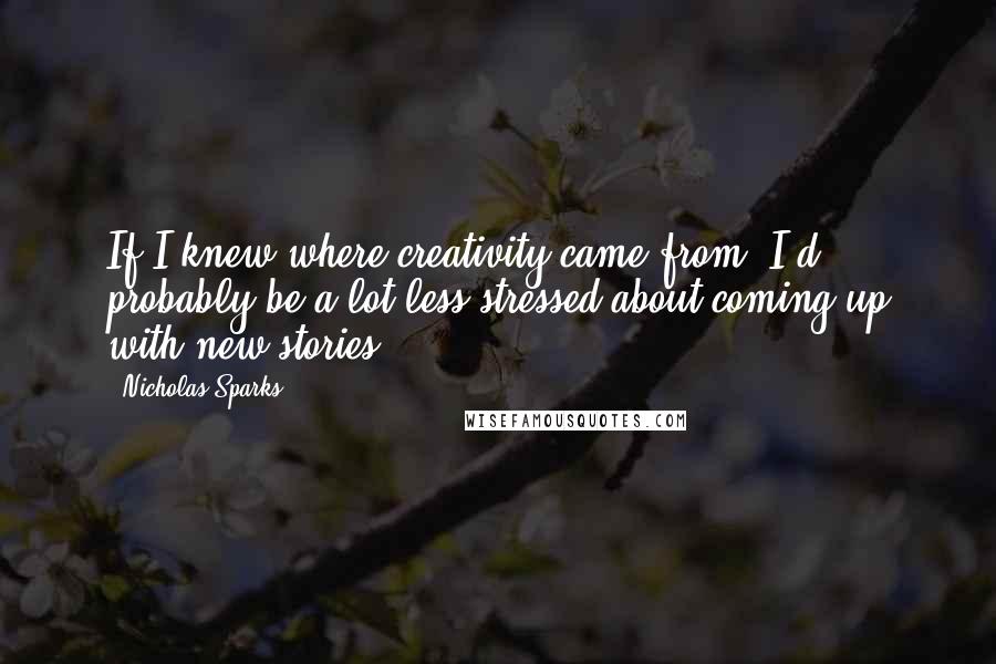 Nicholas Sparks Quotes: If I knew where creativity came from, I'd probably be a lot less stressed about coming up with new stories.