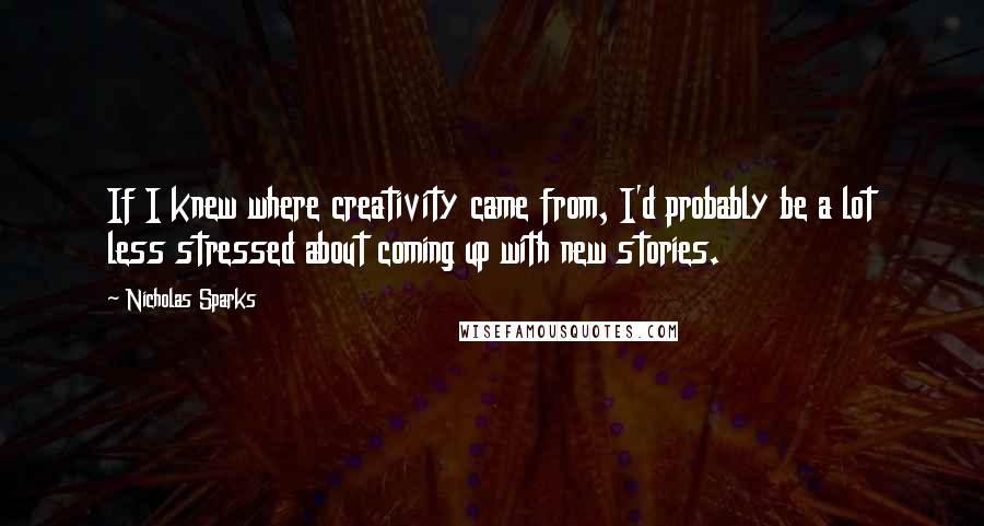 Nicholas Sparks Quotes: If I knew where creativity came from, I'd probably be a lot less stressed about coming up with new stories.