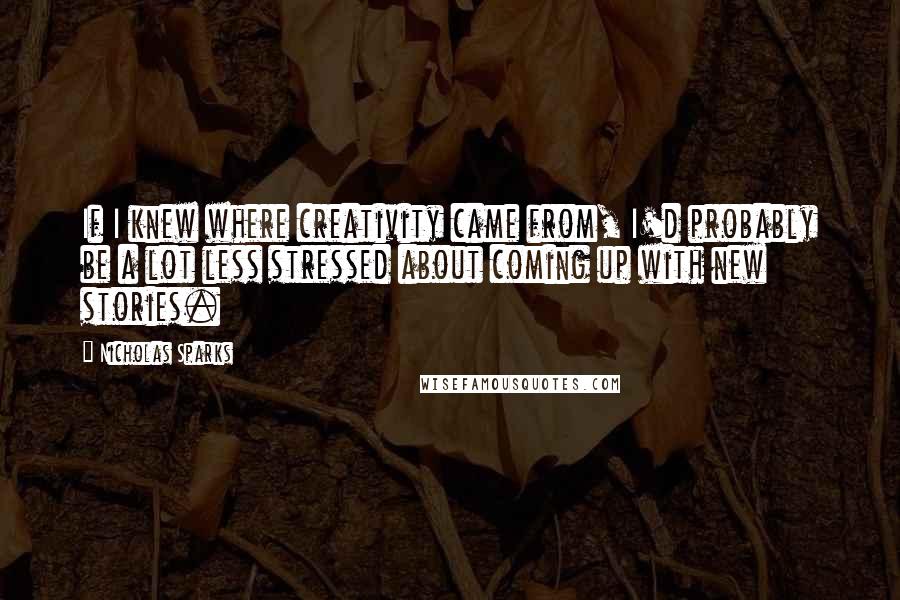 Nicholas Sparks Quotes: If I knew where creativity came from, I'd probably be a lot less stressed about coming up with new stories.