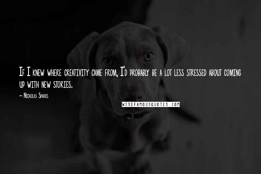 Nicholas Sparks Quotes: If I knew where creativity came from, I'd probably be a lot less stressed about coming up with new stories.