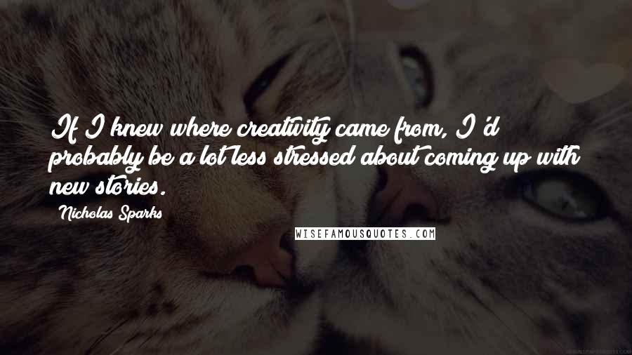 Nicholas Sparks Quotes: If I knew where creativity came from, I'd probably be a lot less stressed about coming up with new stories.