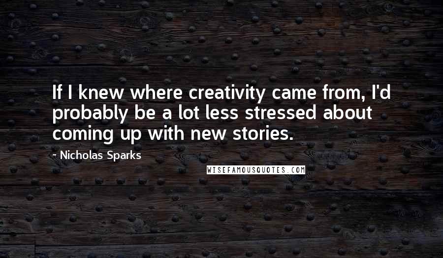 Nicholas Sparks Quotes: If I knew where creativity came from, I'd probably be a lot less stressed about coming up with new stories.