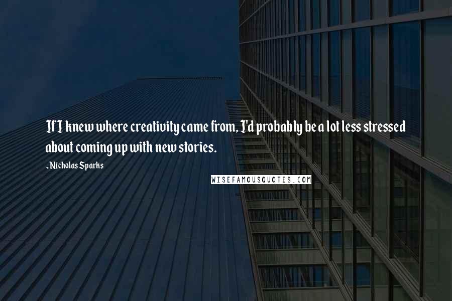 Nicholas Sparks Quotes: If I knew where creativity came from, I'd probably be a lot less stressed about coming up with new stories.