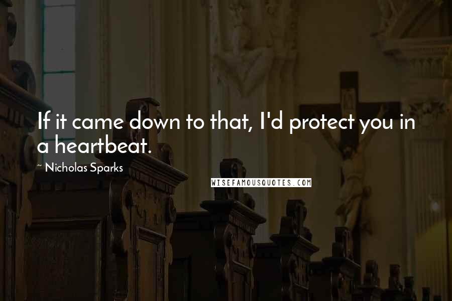 Nicholas Sparks Quotes: If it came down to that, I'd protect you in a heartbeat.