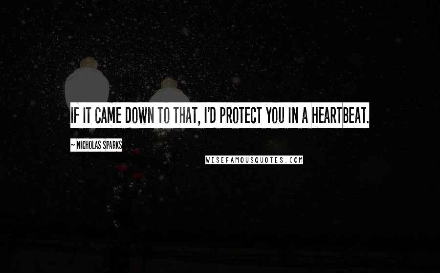 Nicholas Sparks Quotes: If it came down to that, I'd protect you in a heartbeat.
