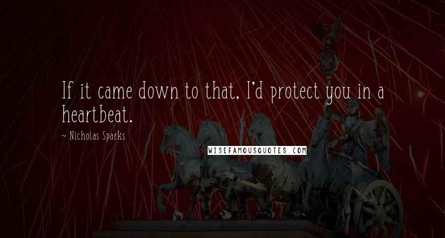 Nicholas Sparks Quotes: If it came down to that, I'd protect you in a heartbeat.