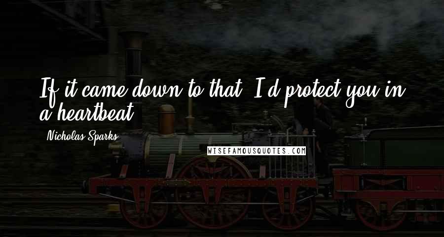 Nicholas Sparks Quotes: If it came down to that, I'd protect you in a heartbeat.