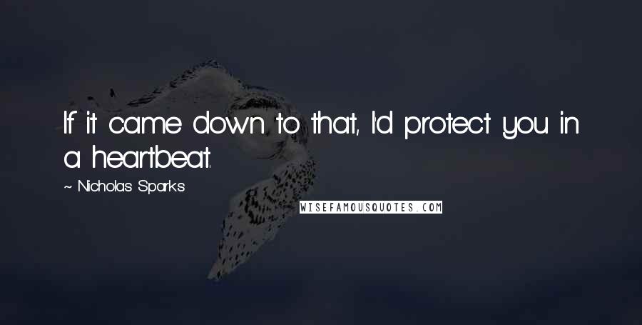 Nicholas Sparks Quotes: If it came down to that, I'd protect you in a heartbeat.