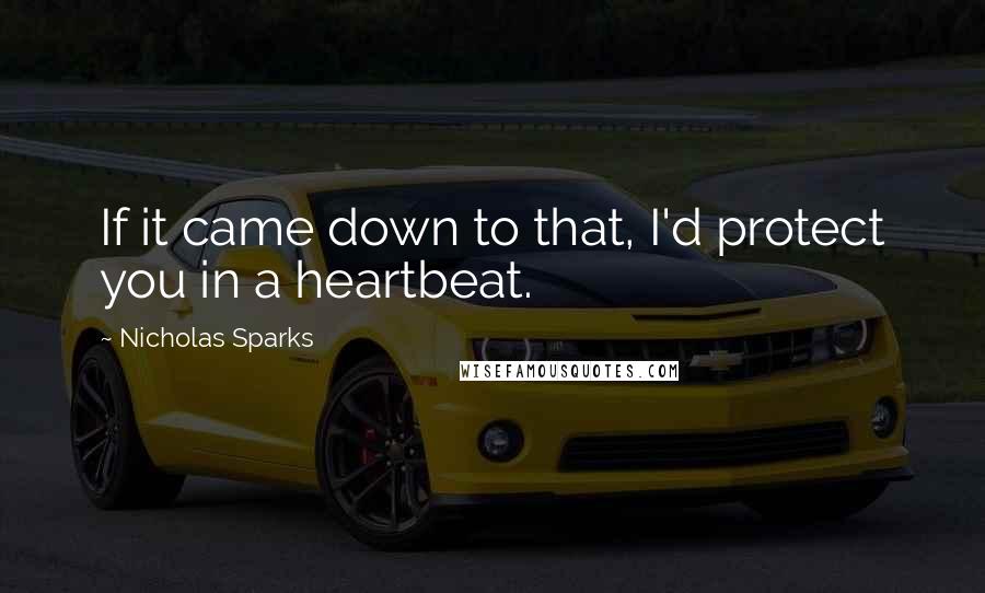 Nicholas Sparks Quotes: If it came down to that, I'd protect you in a heartbeat.