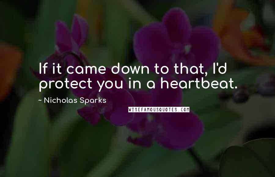 Nicholas Sparks Quotes: If it came down to that, I'd protect you in a heartbeat.