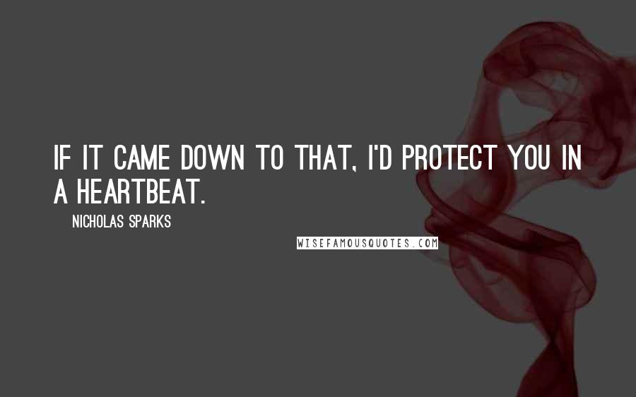 Nicholas Sparks Quotes: If it came down to that, I'd protect you in a heartbeat.