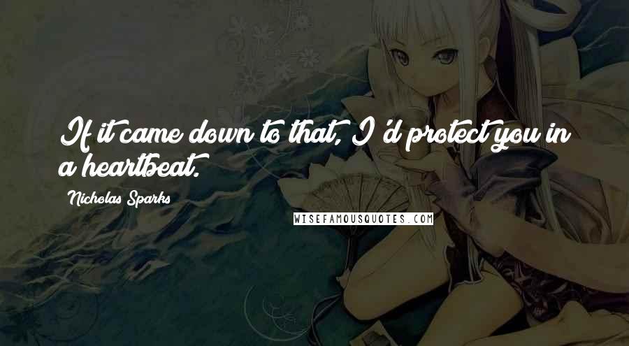 Nicholas Sparks Quotes: If it came down to that, I'd protect you in a heartbeat.