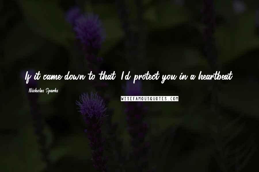 Nicholas Sparks Quotes: If it came down to that, I'd protect you in a heartbeat.