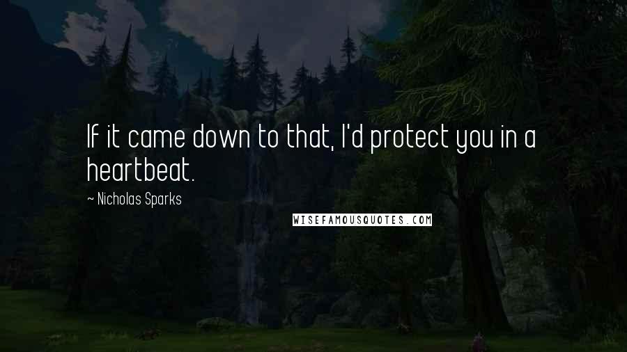Nicholas Sparks Quotes: If it came down to that, I'd protect you in a heartbeat.