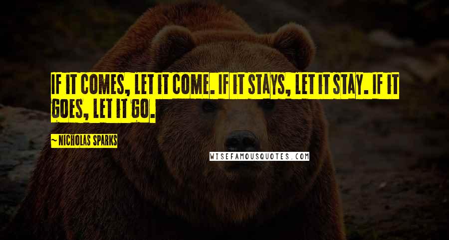 Nicholas Sparks Quotes: If it comes, let it come. If it stays, let it stay. If it goes, let it go.