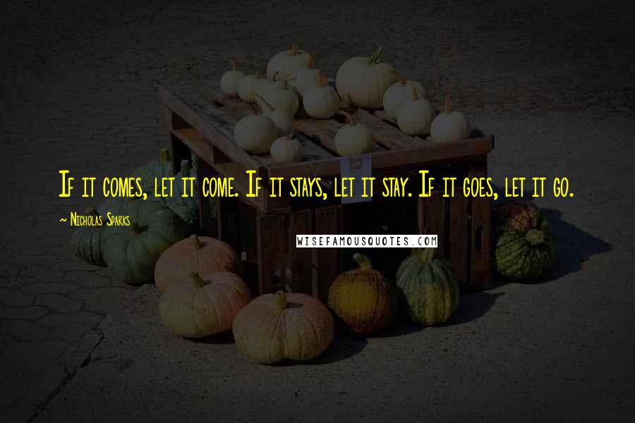 Nicholas Sparks Quotes: If it comes, let it come. If it stays, let it stay. If it goes, let it go.