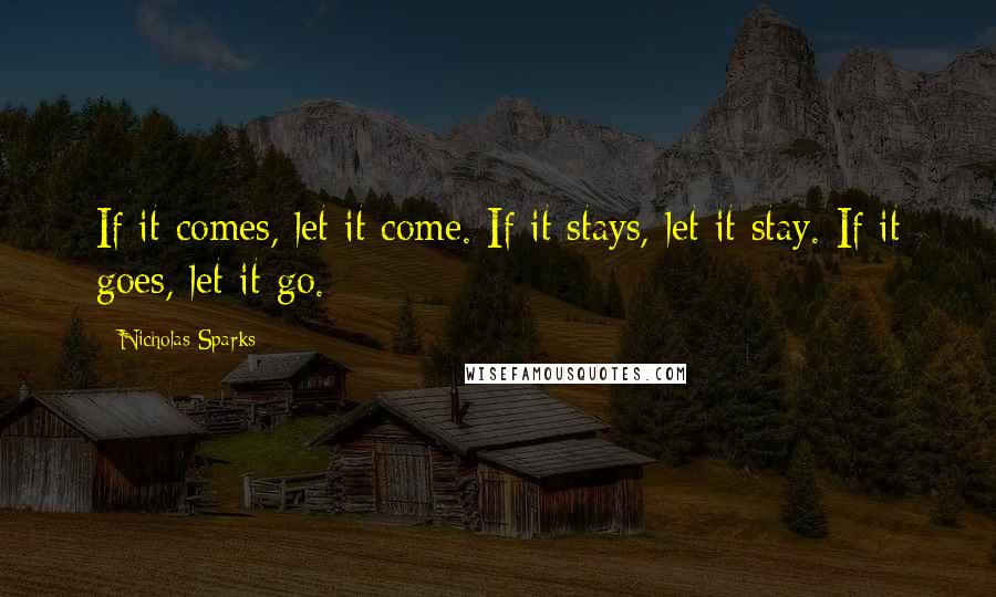 Nicholas Sparks Quotes: If it comes, let it come. If it stays, let it stay. If it goes, let it go.