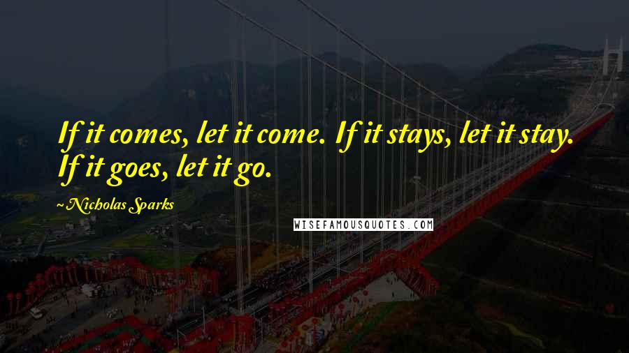 Nicholas Sparks Quotes: If it comes, let it come. If it stays, let it stay. If it goes, let it go.