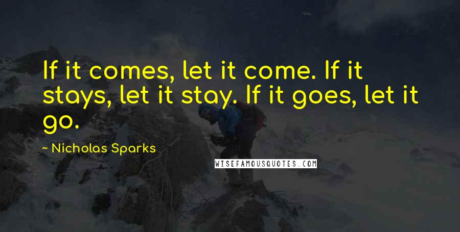 Nicholas Sparks Quotes: If it comes, let it come. If it stays, let it stay. If it goes, let it go.