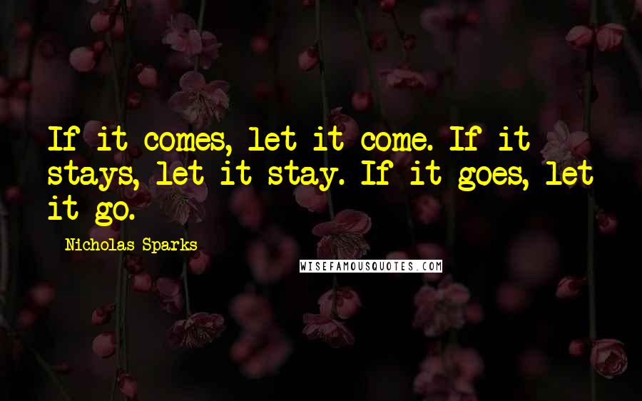 Nicholas Sparks Quotes: If it comes, let it come. If it stays, let it stay. If it goes, let it go.