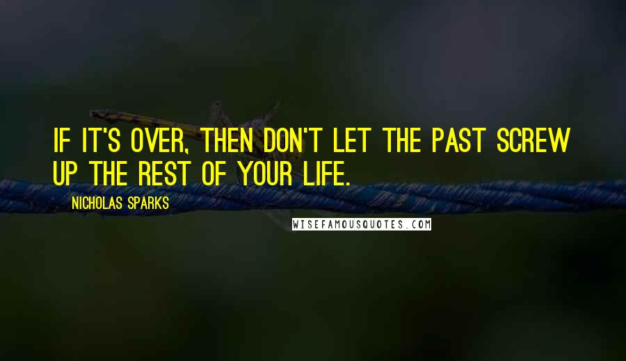 Nicholas Sparks Quotes: If it's over, then don't let the past screw up the rest of your life.